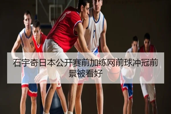 石宇奇日本公开赛前加练网前球冲冠前景被看好