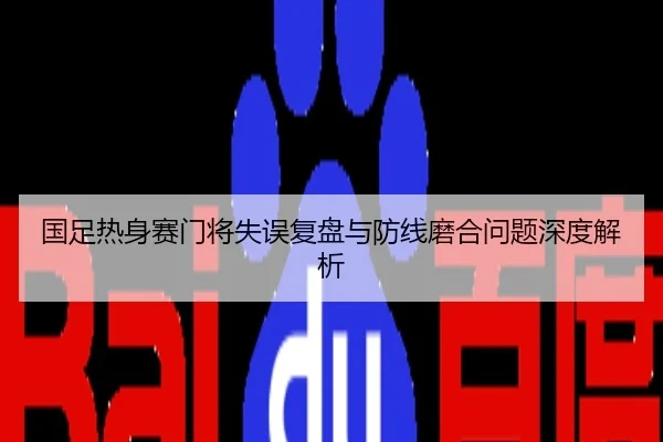 国足热身赛门将失误复盘与防线磨合问题深度解析