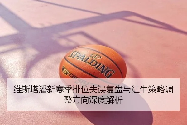 维斯塔潘新赛季排位失误复盘与红牛策略调整方向深度解析