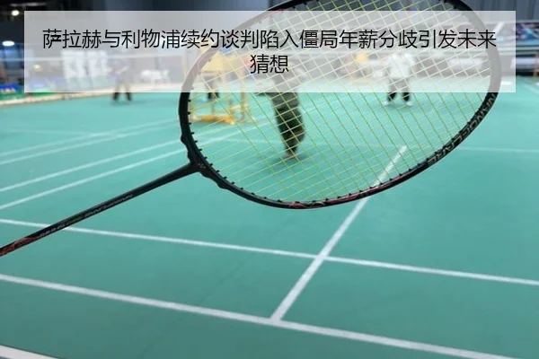 萨拉赫与利物浦续约谈判陷入僵局年薪分歧引发未来猜想