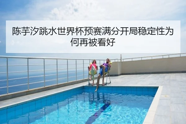 陈芋汐跳水世界杯预赛满分开局稳定性为何再被看好