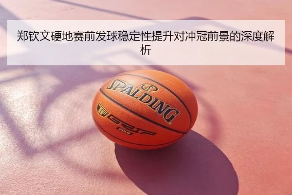 郑钦文硬地赛前发球稳定性提升对冲冠前景的深度解析