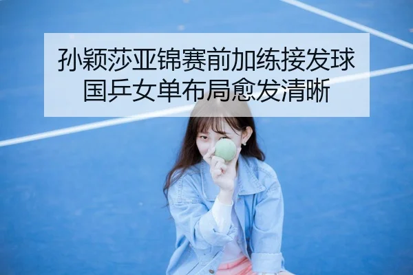孙颖莎亚锦赛前加练接发球 国乒女单布局愈发清晰
